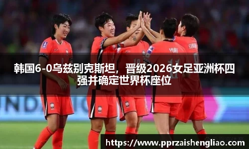 韩国6-0乌兹别克斯坦，晋级2026女足亚洲杯四强并确定世界杯座位
